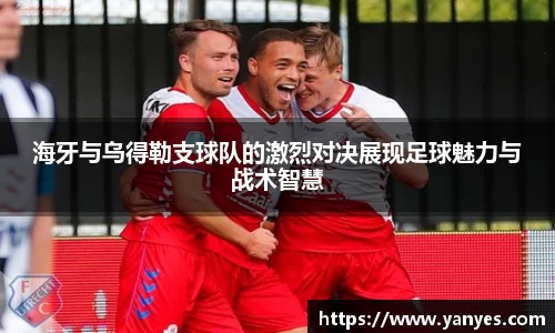 海牙与乌得勒支球队的激烈对决展现足球魅力与战术智慧